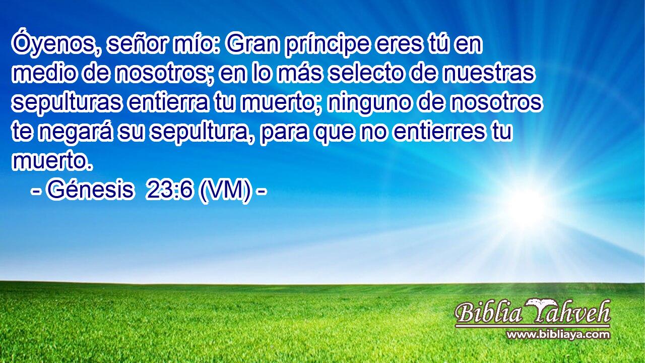  Óyenos, señor mío: Gran príncipe eres tú en medio de nosotros; en lo más selecto de nuestras sepulturas entierra tu muerto; ninguno de nosotros te negará su sepultura, para que no entierres tu muerto. 