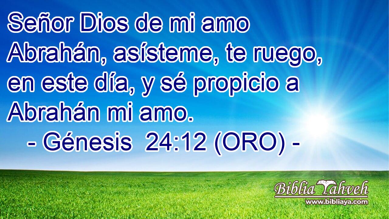  Señor Dios de mi amo Abrahán, asísteme, te ruego, en este día, y sé propicio a Abrahán mi amo. 