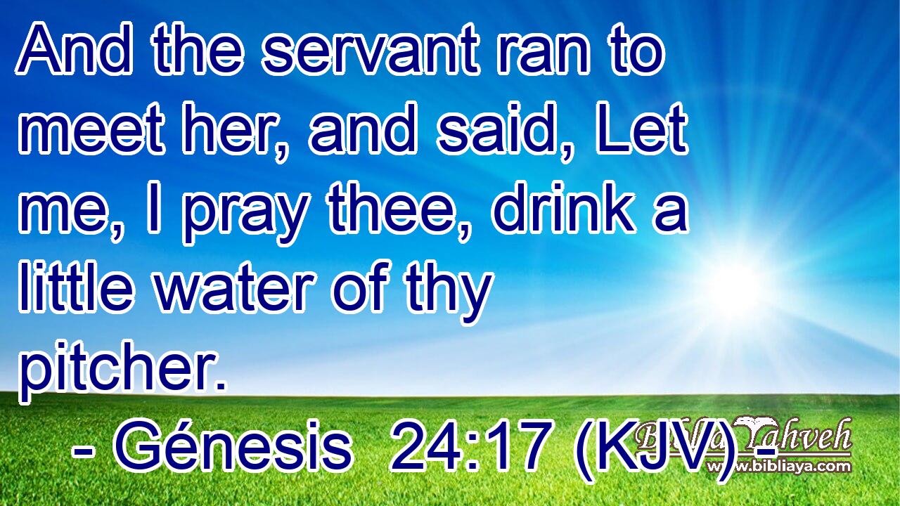 And the servant ran to meet her, and said, Let me, I pray thee, drink a little water of thy pitcher.