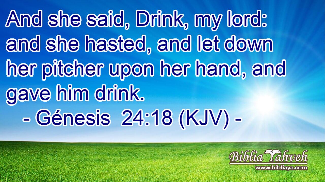 And she said, Drink, my lord: and she hasted, and let down her pitcher upon her hand, and gave him drink.
