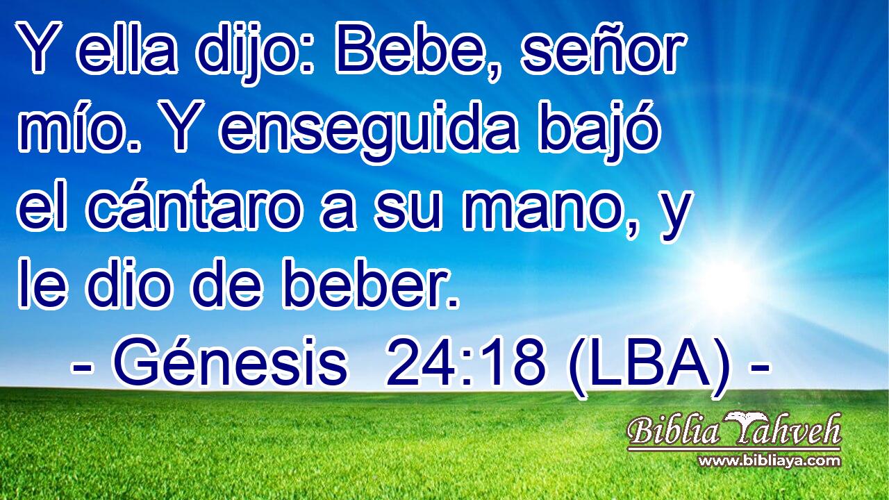 Y ella dijo: Bebe, señor mío. Y enseguida bajó el cántaro a su mano, y le dio de beber.