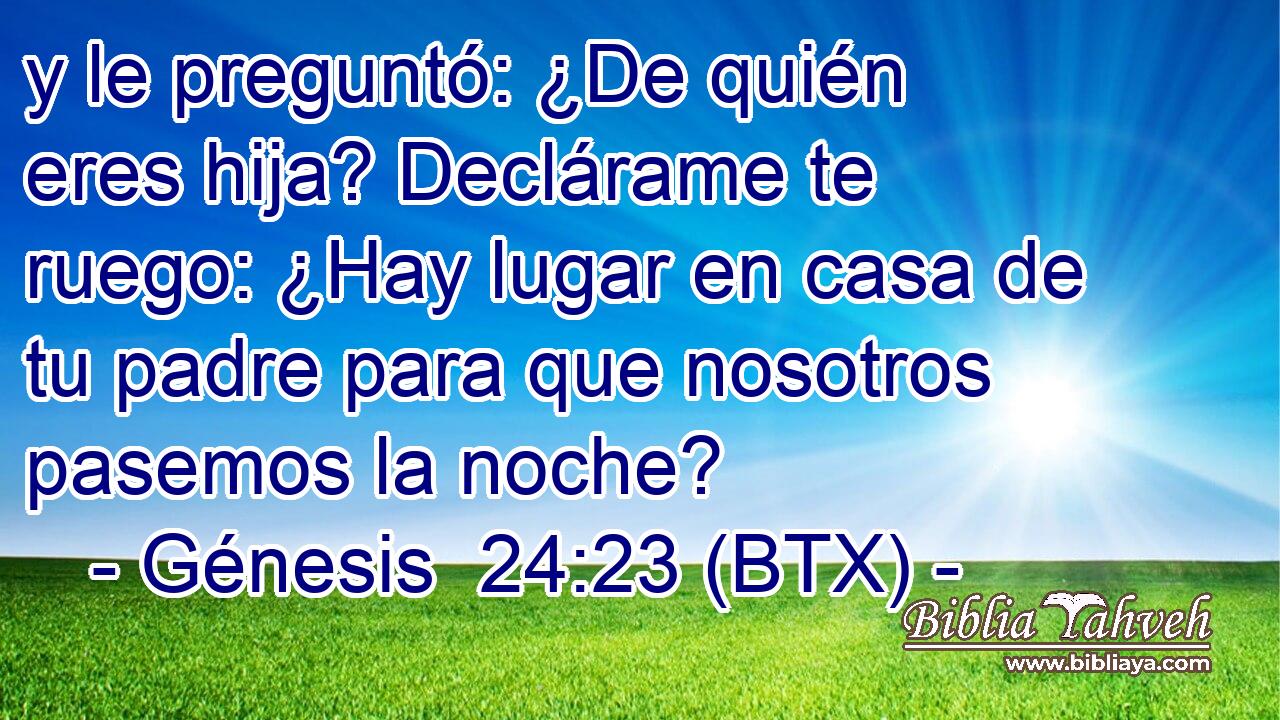y le preguntó: ¿De quién eres hija? Declárame te ruego: ¿Hay lugar en casa de tu padre para que nosotros pasemos la noche?
