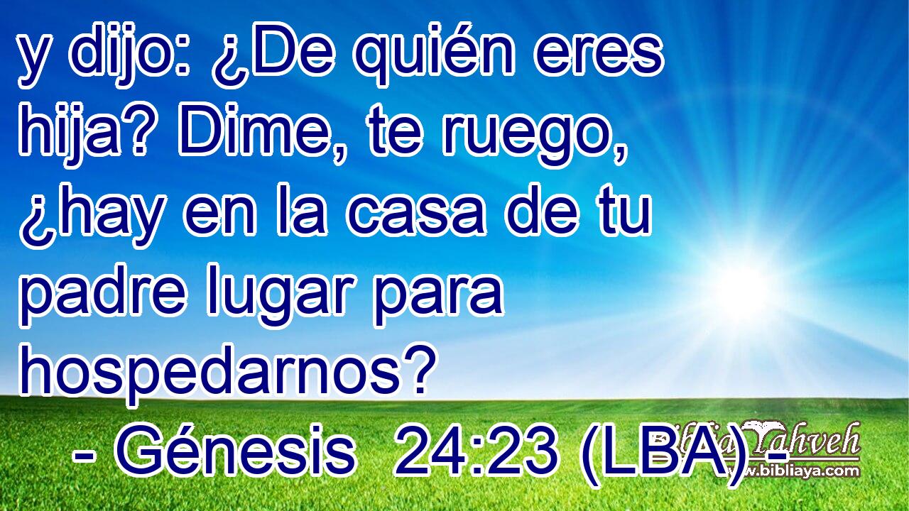 y dijo: ¿De quién eres hija? Dime, te ruego, ¿hay en la casa de tu padre lugar para hospedarnos?