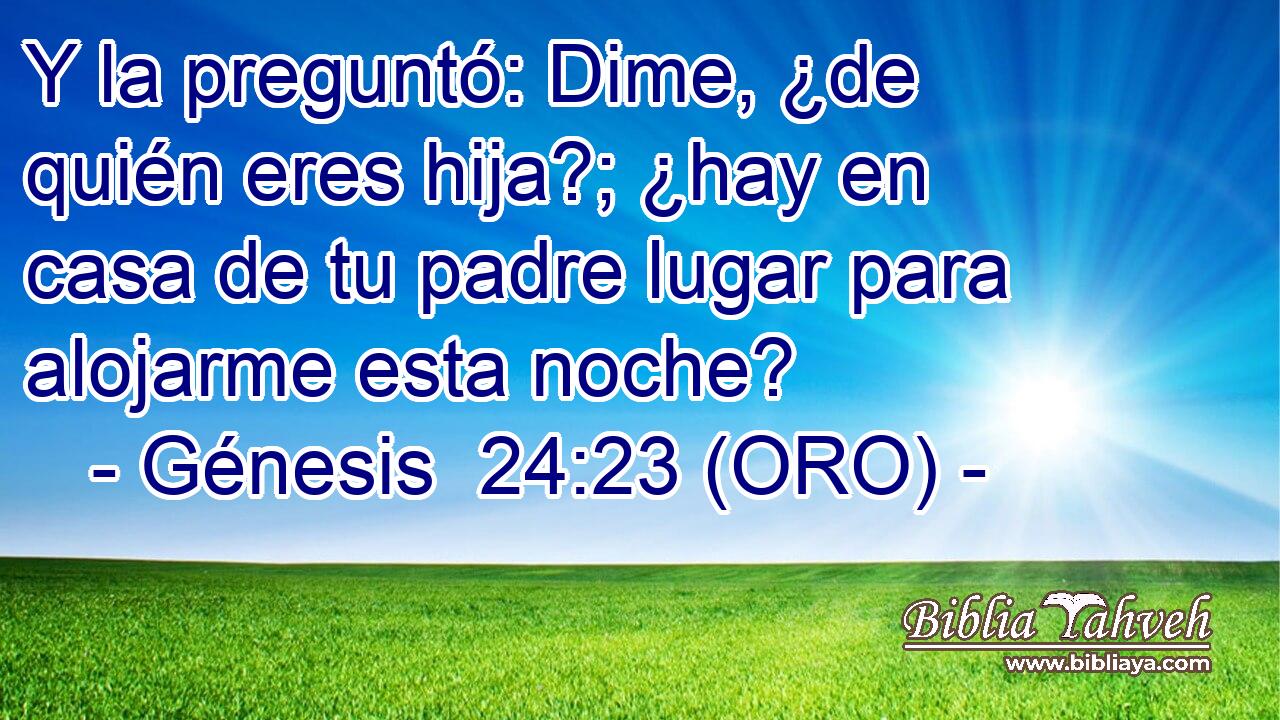  Y la preguntó: Dime, ¿de quién eres hija?; ¿hay en casa de tu padre lugar para alojarme esta noche? 