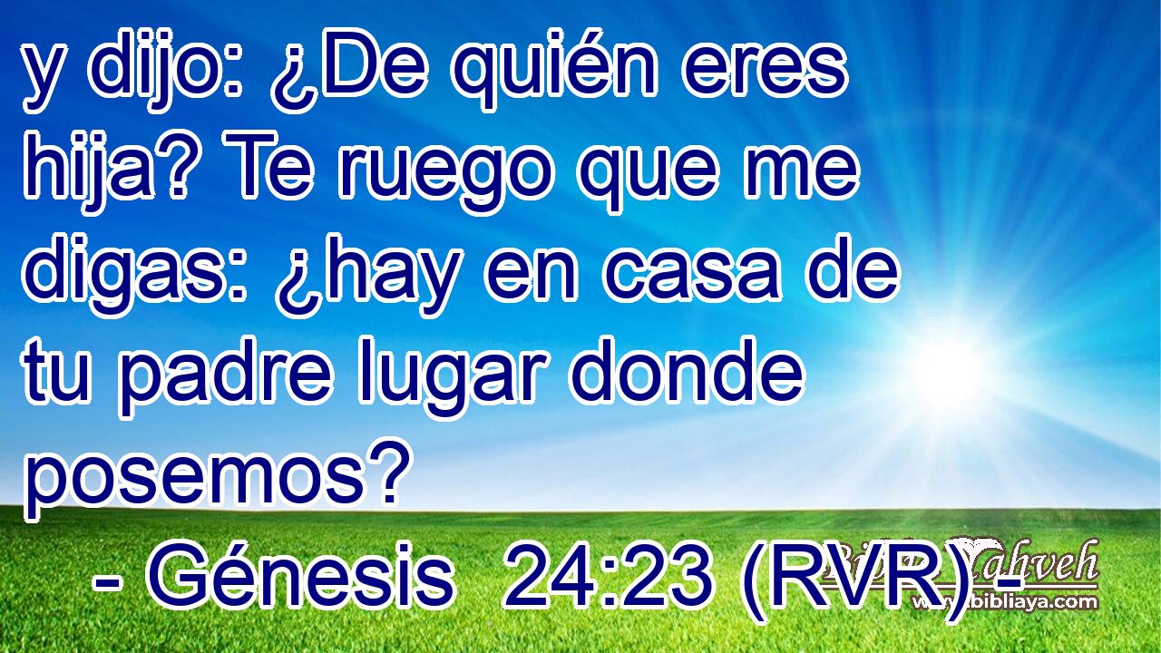 y dijo: ¿De quién eres hija? Te ruego que me digas: ¿hay en casa de tu padre lugar donde posemos?