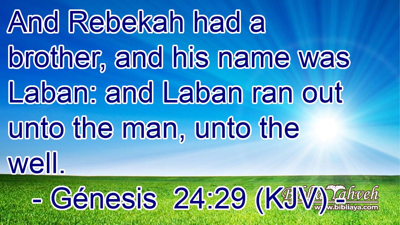 And Rebekah had a brother, and his name was Laban: and Laban ran out unto the man, unto the well.