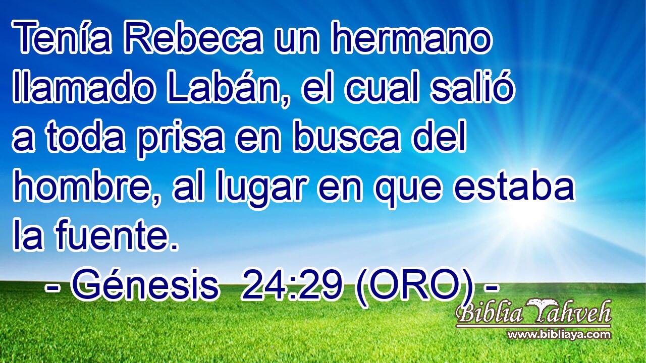  Tenía Rebeca un hermano llamado Labán, el cual salió a toda prisa en busca del hombre, al lugar en que estaba la fuente. 