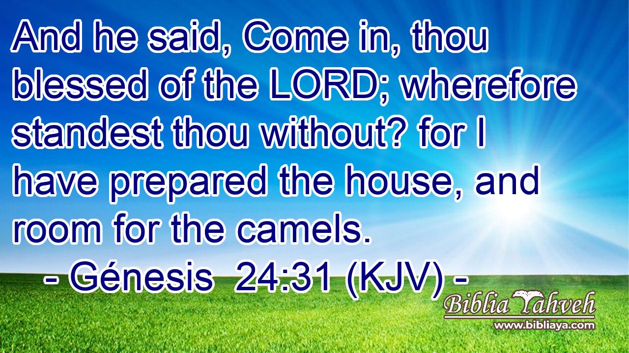 And he said, Come in, thou blessed of the LORD; wherefore standest thou without? for I have prepared the house, and room for the camels.
