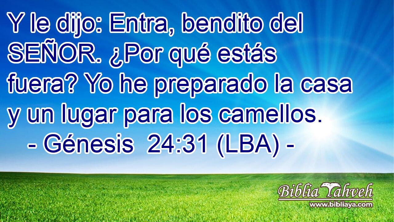 Y le dijo: Entra, bendito del SEÑOR. ¿Por qué estás fuera? Yo he preparado la casa y un lugar para los camellos.