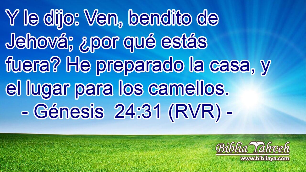 Y le dijo: Ven, bendito de Jehová; ¿por qué estás fuera? He preparado la casa, y el lugar para los camellos.