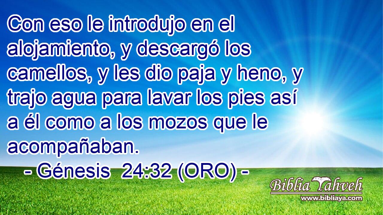  Con eso le introdujo en el alojamiento, y descargó los camellos, y les dio paja y heno, y trajo agua para lavar los pies así a él como a los mozos que le acompañaban. 