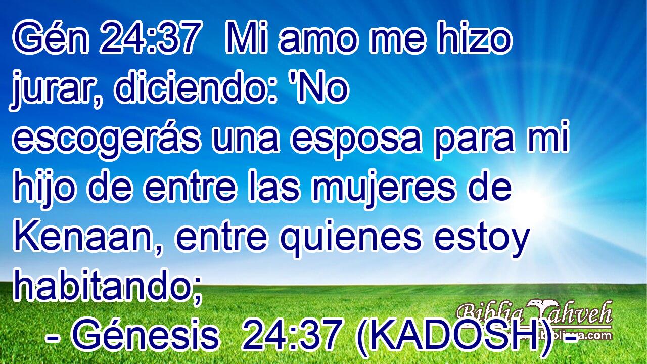  Mi amo me hizo jurar, diciendo: 'No escogerás una esposa para mi hijo de entre las mujeres de Kenaan, entre quienes estoy habitando; 