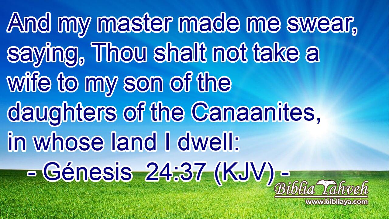 And my master made me swear, saying, Thou shalt not take a wife to my son of the daughters of the Canaanites, in whose land I dwell:
