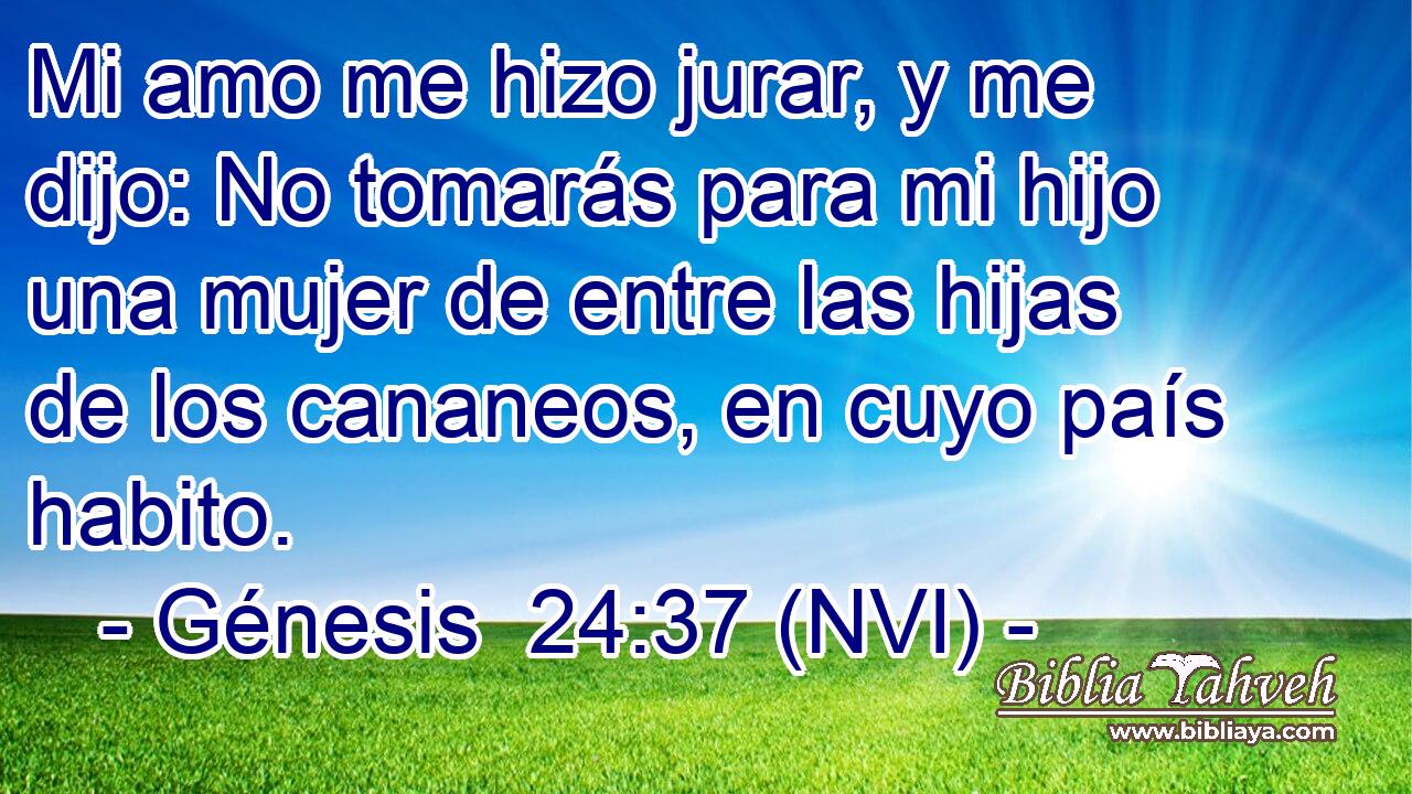  Mi amo me hizo jurar, y me dijo: No tomarás para mi hijo una mujer de entre las hijas de los cananeos, en cuyo país habito. 