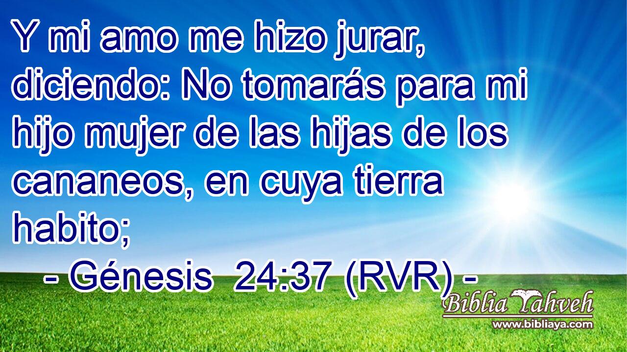 Y mi amo me hizo jurar, diciendo: No tomarás para mi hijo mujer de las hijas de los cananeos, en cuya tierra habito;