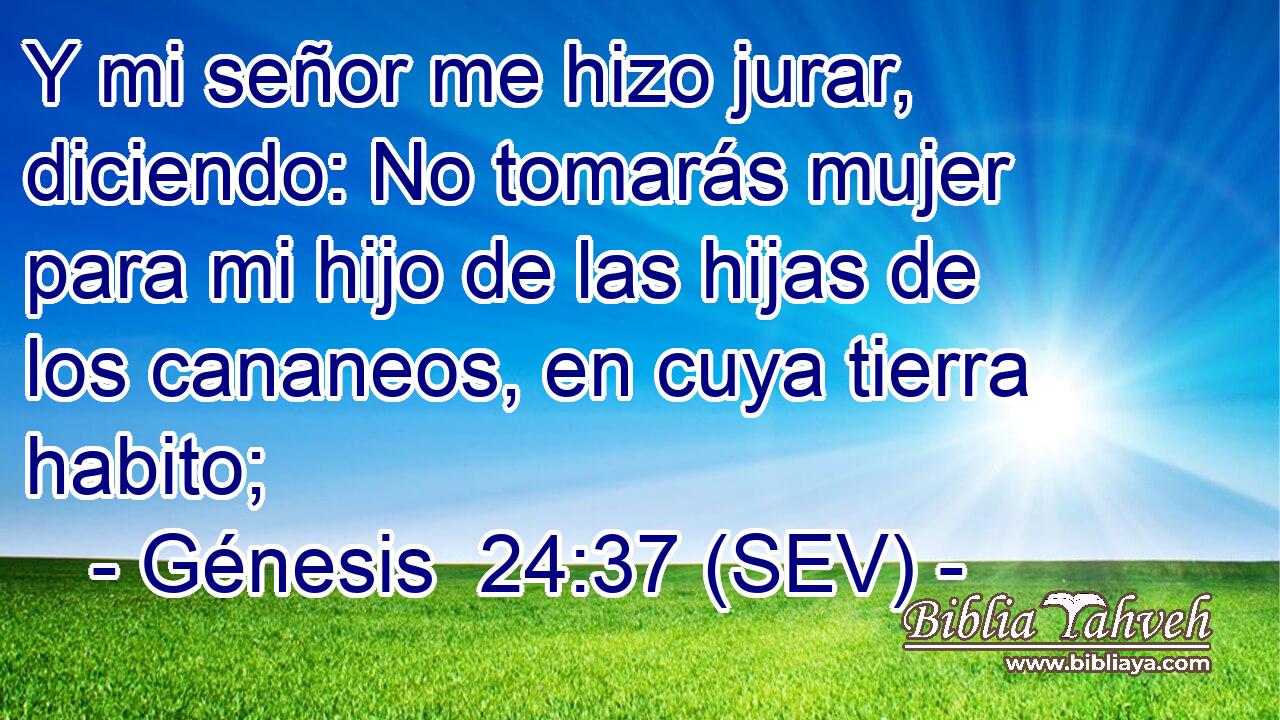 Y mi señor me hizo jurar, diciendo: No tomarás mujer para mi hijo de las hijas de los cananeos, en cuya tierra habito;