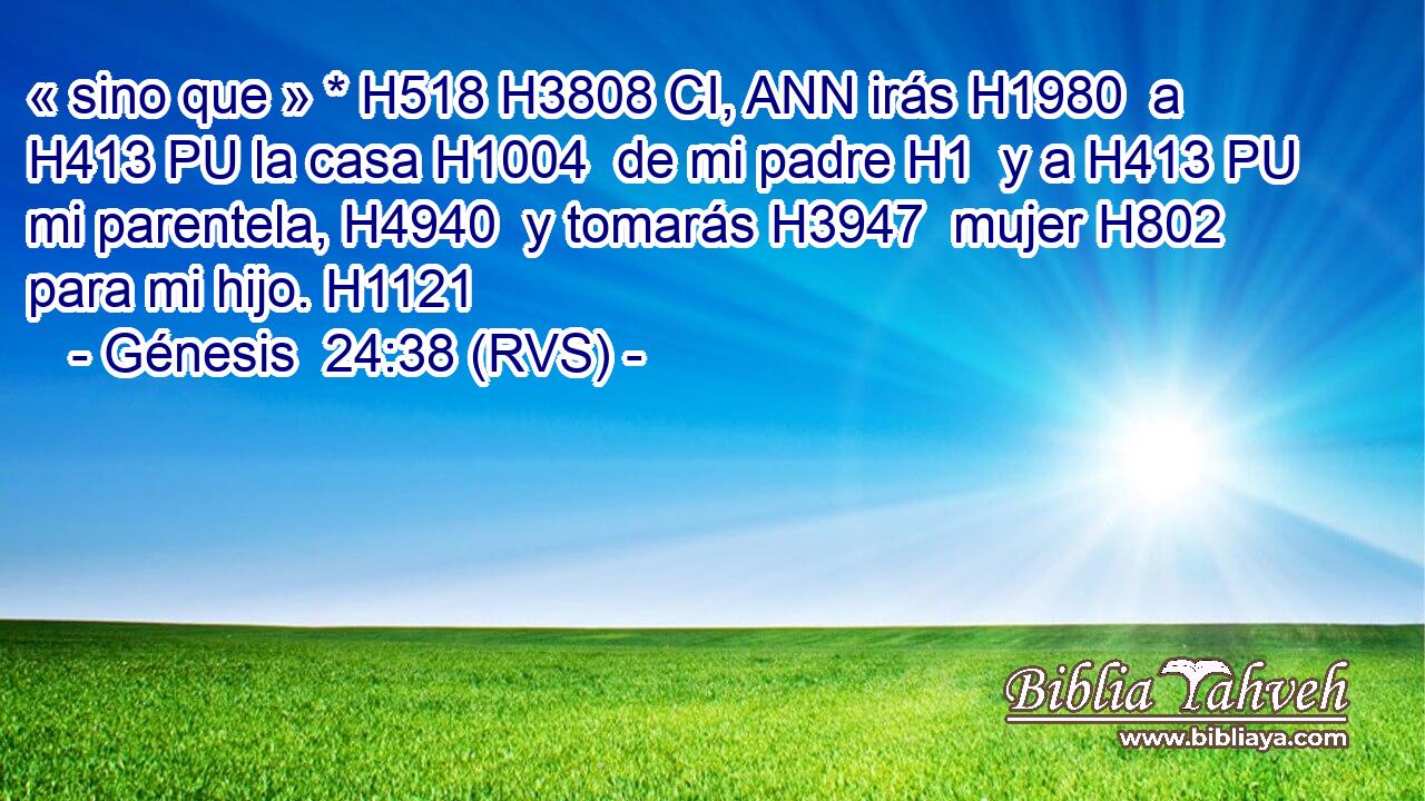 « sino que » * H518 H3808 CI, ANN irás H1980  a H413 PU la casa H1004  de mi padre H1  y a H413 PU mi parentela, H4940  y tomarás H3947  mujer H802  para mi hijo. H1121  