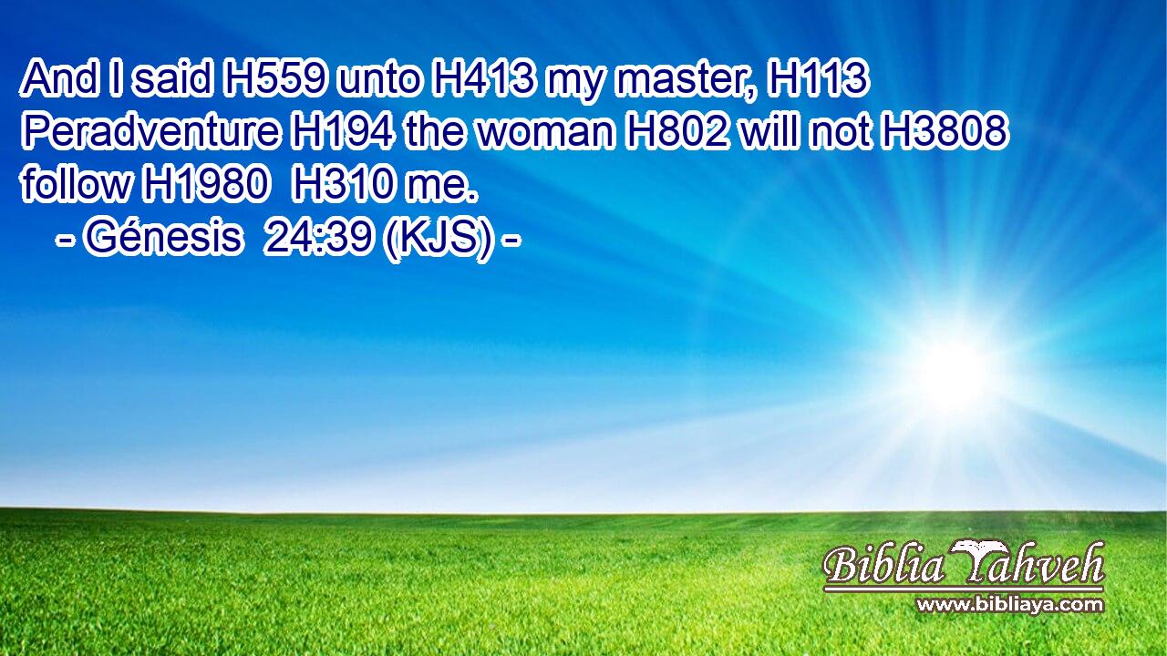 And I said H559 unto H413 my master, H113 Peradventure H194 the woman H802 will not H3808 follow H1980  H310 me.