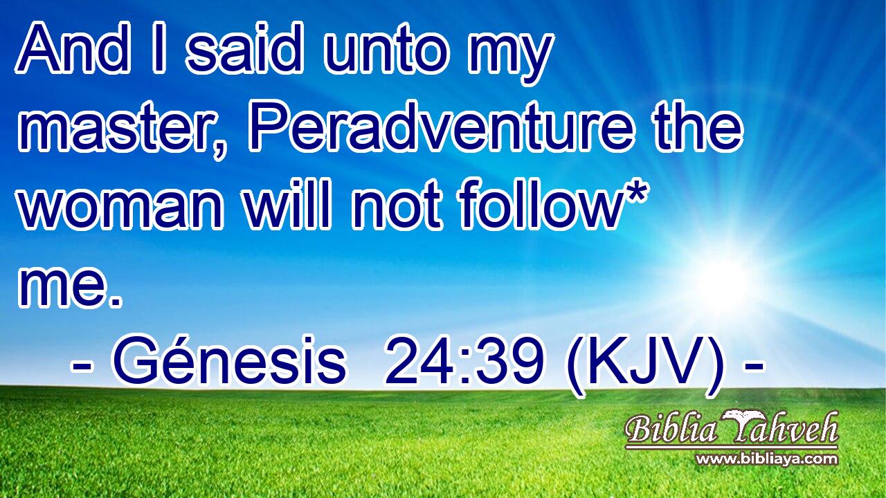 And I said unto my master, Peradventure the woman will not follow* me.