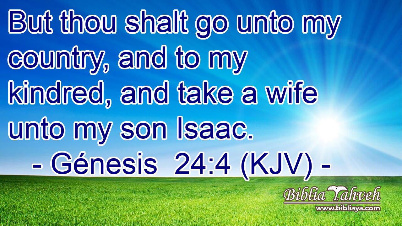 But thou shalt go unto my country, and to my kindred, and take a wife unto my son Isaac.