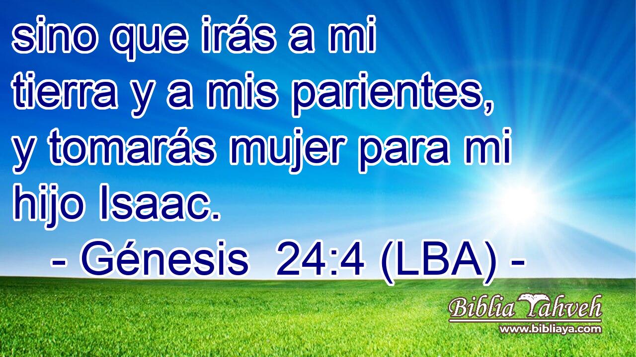 sino que irás a mi tierra y a mis parientes, y tomarás mujer para mi hijo Isaac.