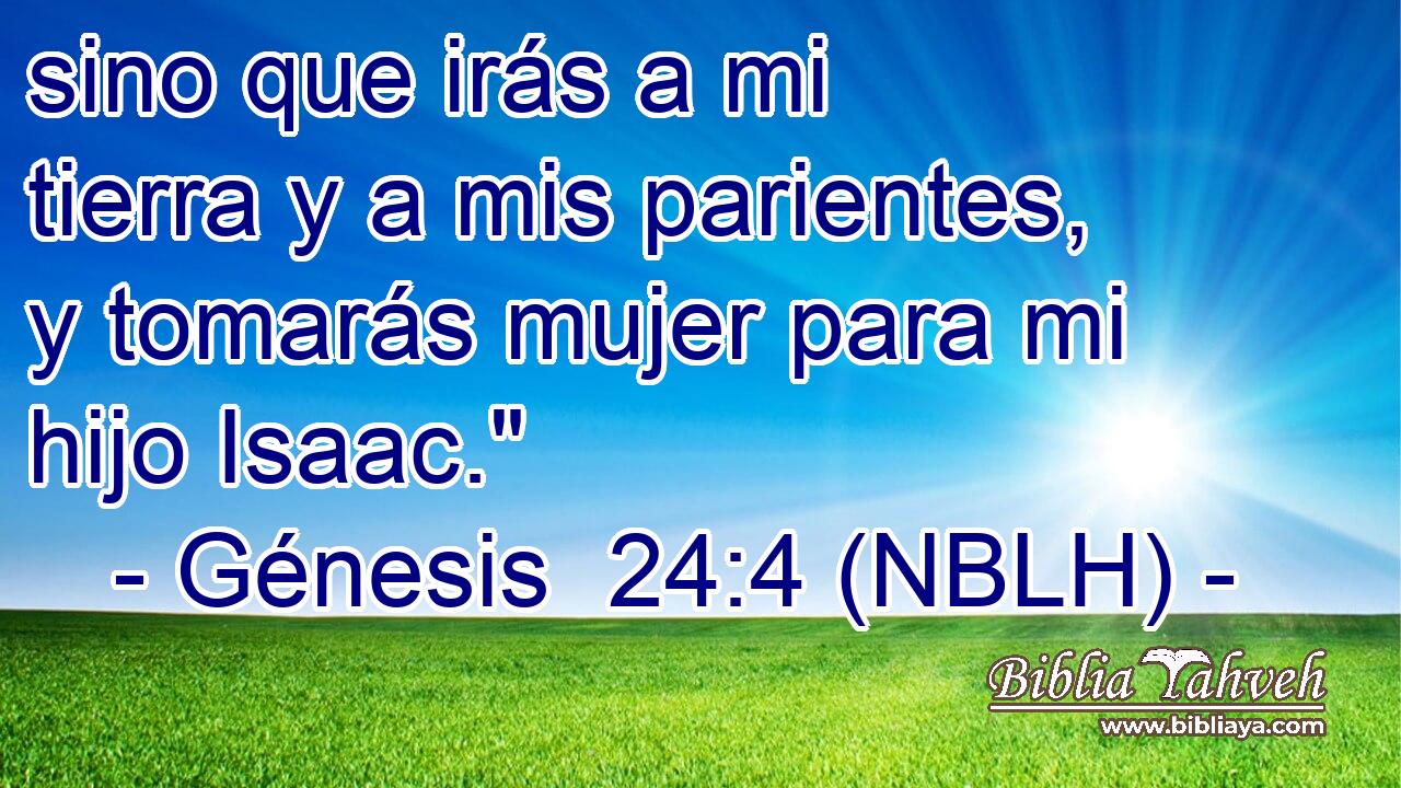  sino que irás a mi tierra y a mis parientes, y tomarás mujer para mi hijo Isaac.