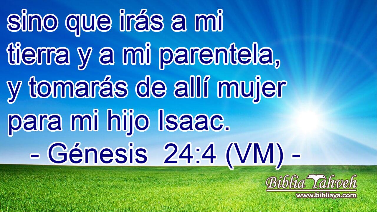  sino que irás a mi tierra y a mi parentela, y tomarás de allí mujer para mi hijo Isaac. 
