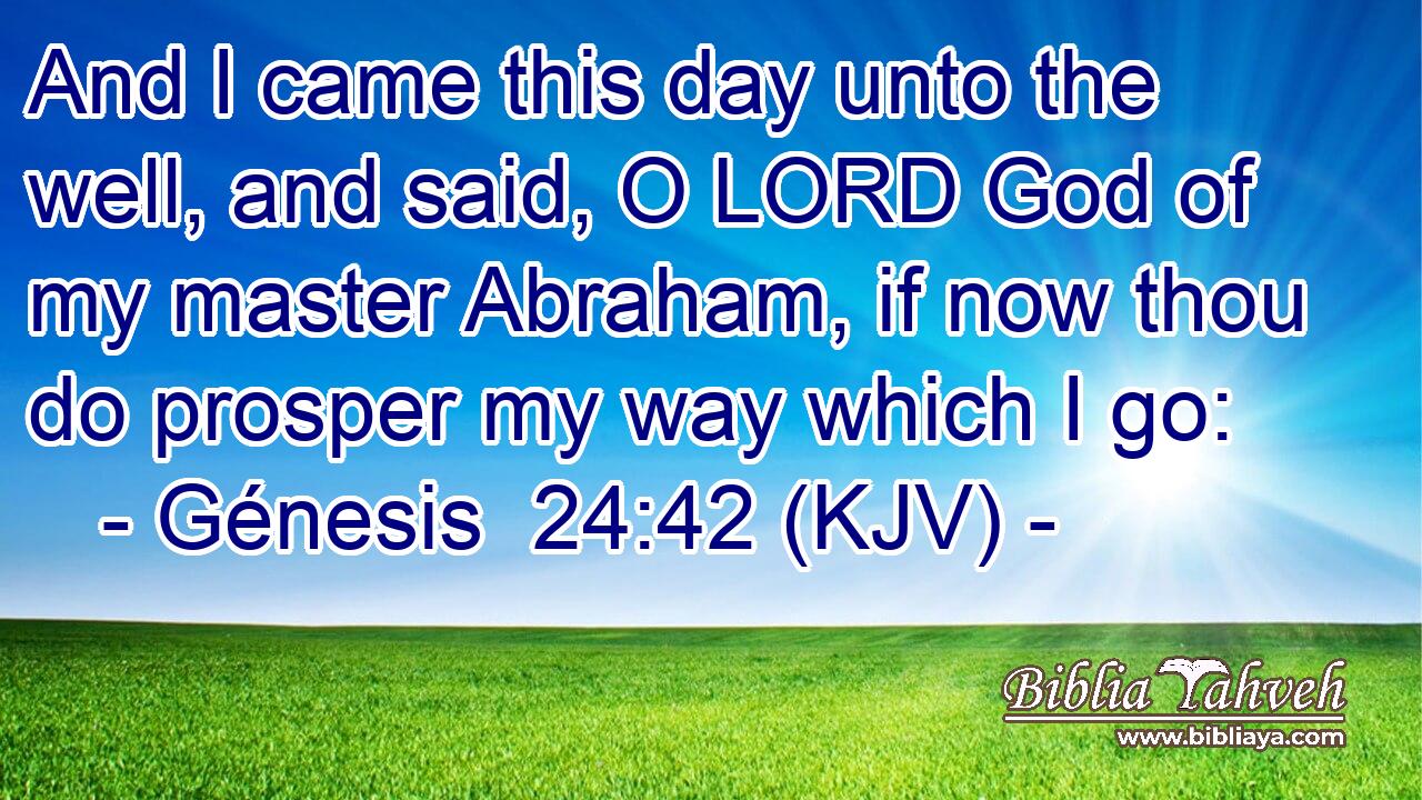 And I came this day unto the well, and said, O LORD God of my master Abraham, if now thou do prosper my way which I go: