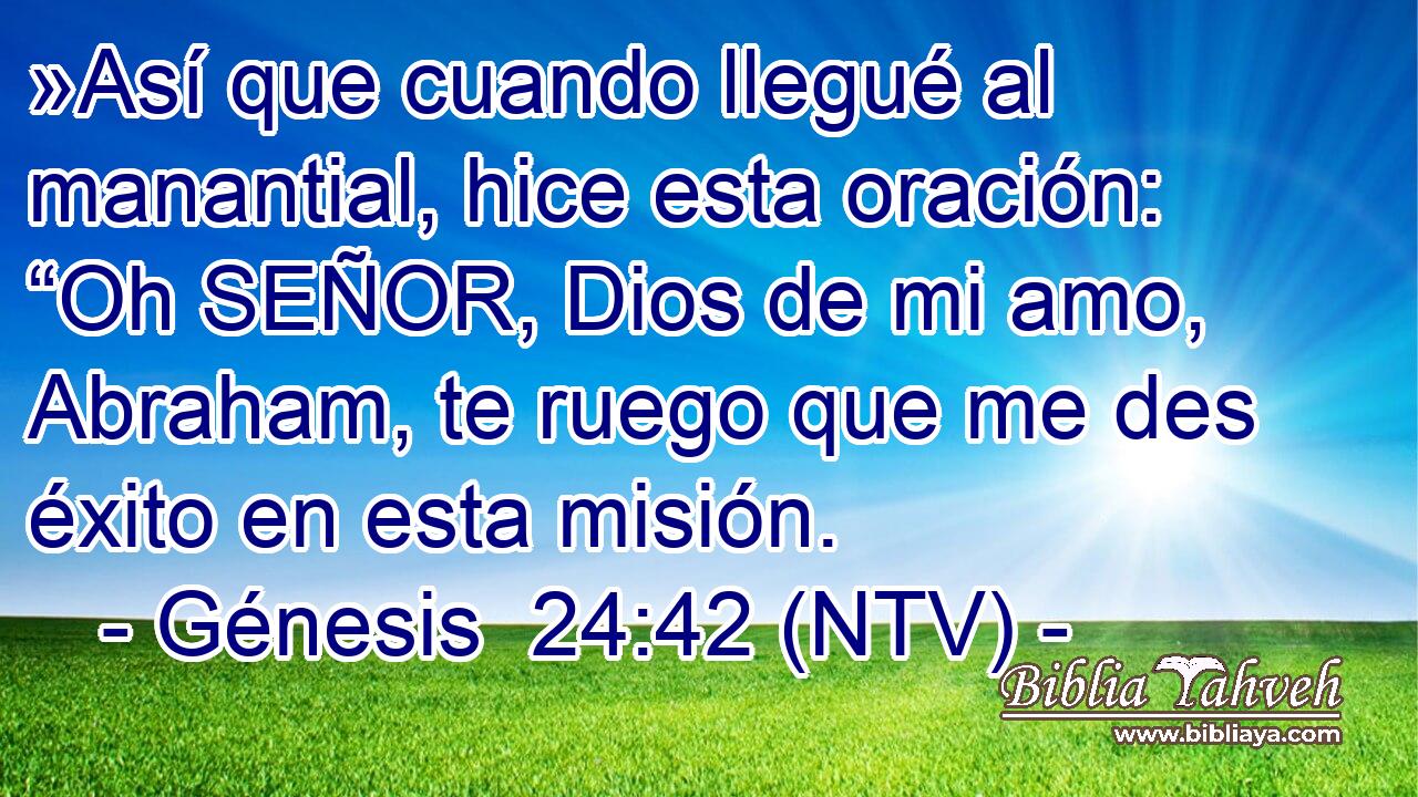 »Así que cuando llegué al manantial, hice esta oración: “Oh SEÑOR, Dios de mi amo, Abraham, te ruego que me des éxito en esta misión.