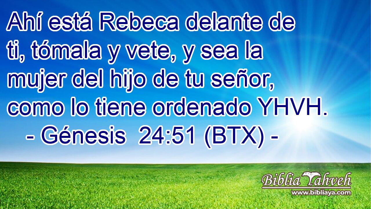 Ahí está Rebeca delante de ti, tómala y vete, y sea la mujer del hijo de tu señor, como lo tiene ordenado YHVH.