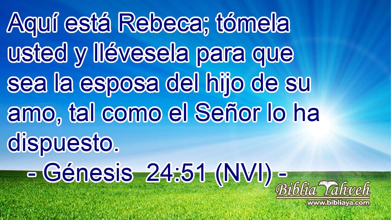  Aquí está Rebeca; tómela usted y llévesela para que sea la esposa del hijo de su amo, tal como el Señor lo ha dispuesto. 