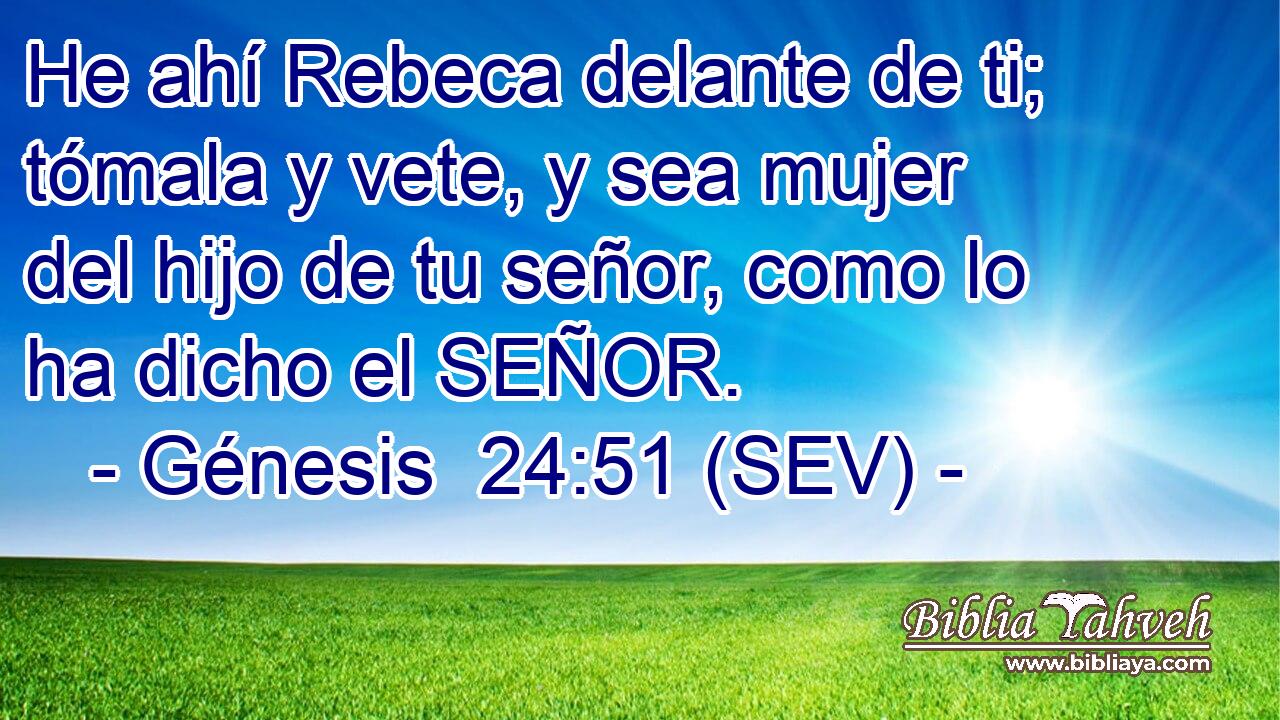 He ahí Rebeca delante de ti; tómala y vete, y sea mujer del hijo de tu señor, como lo ha dicho el SEÑOR.
