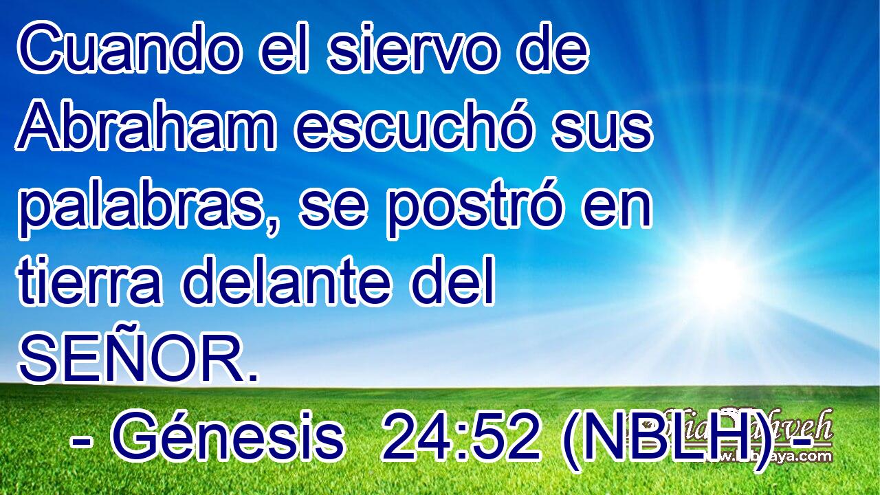  Cuando el siervo de Abraham escuchó sus palabras, se postró en tierra delante del SEÑOR. 
