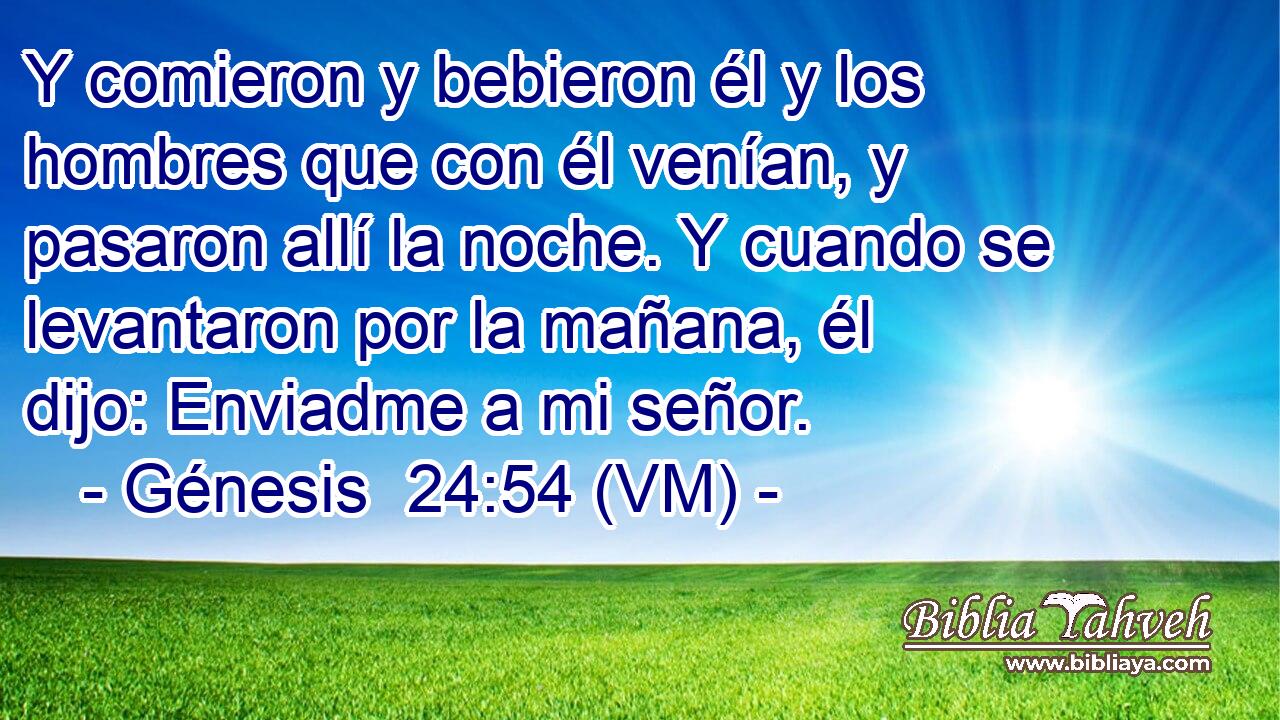  Y comieron y bebieron él y los hombres que con él venían, y pasaron allí la noche. Y cuando se levantaron por la mañana, él dijo: Enviadme a mi señor. 