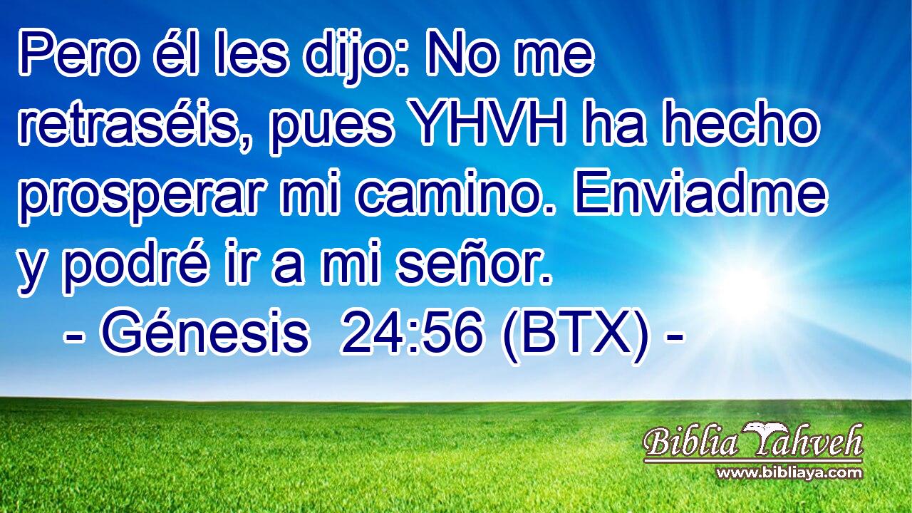 Pero él les dijo: No me retraséis, pues YHVH ha hecho prosperar mi camino. Enviadme y podré ir a mi señor.
