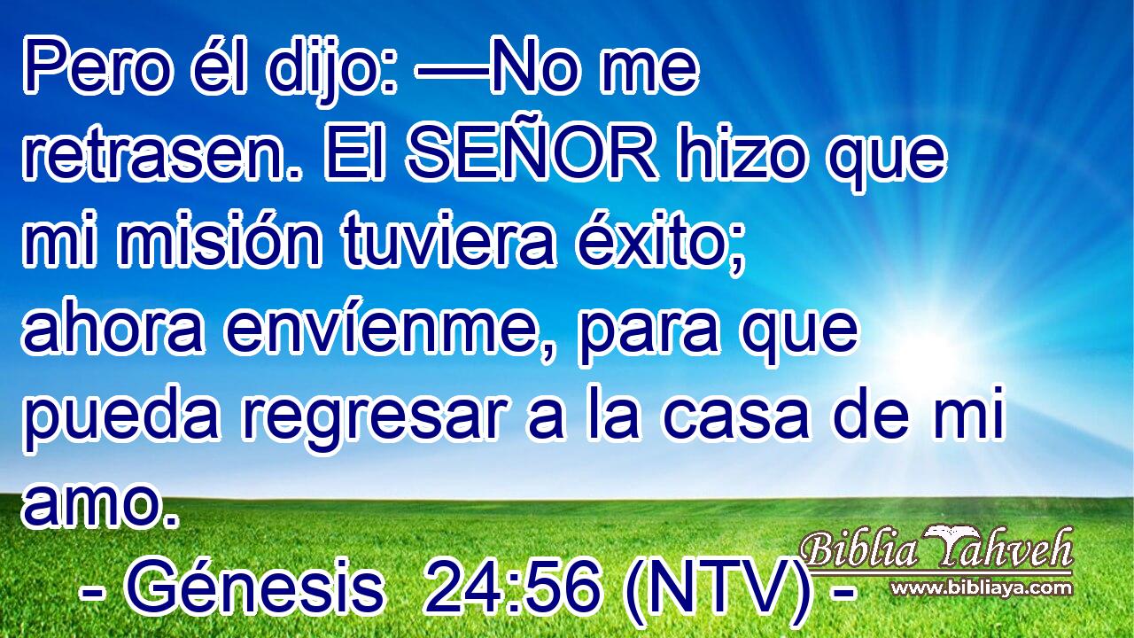Pero él dijo: —No me retrasen. El SEÑOR hizo que mi misión tuviera éxito; ahora envíenme, para que pueda regresar a la casa de mi amo.
