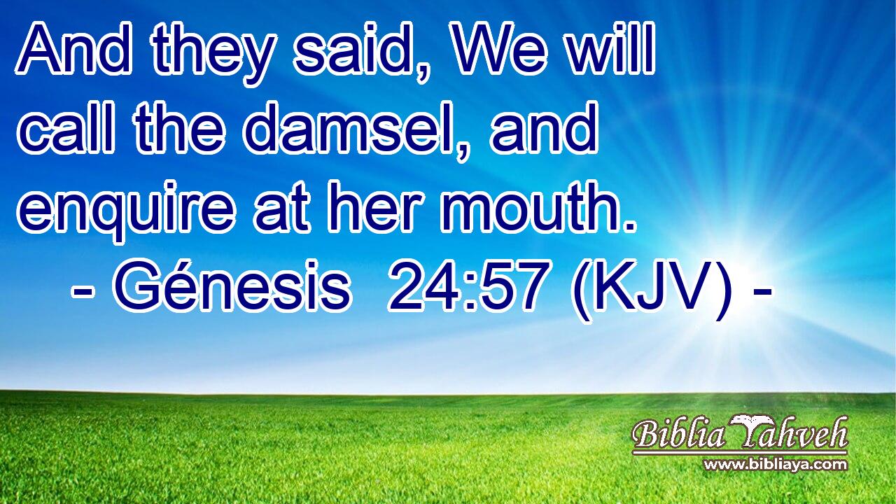 And they said, We will call the damsel, and enquire at her mouth.
