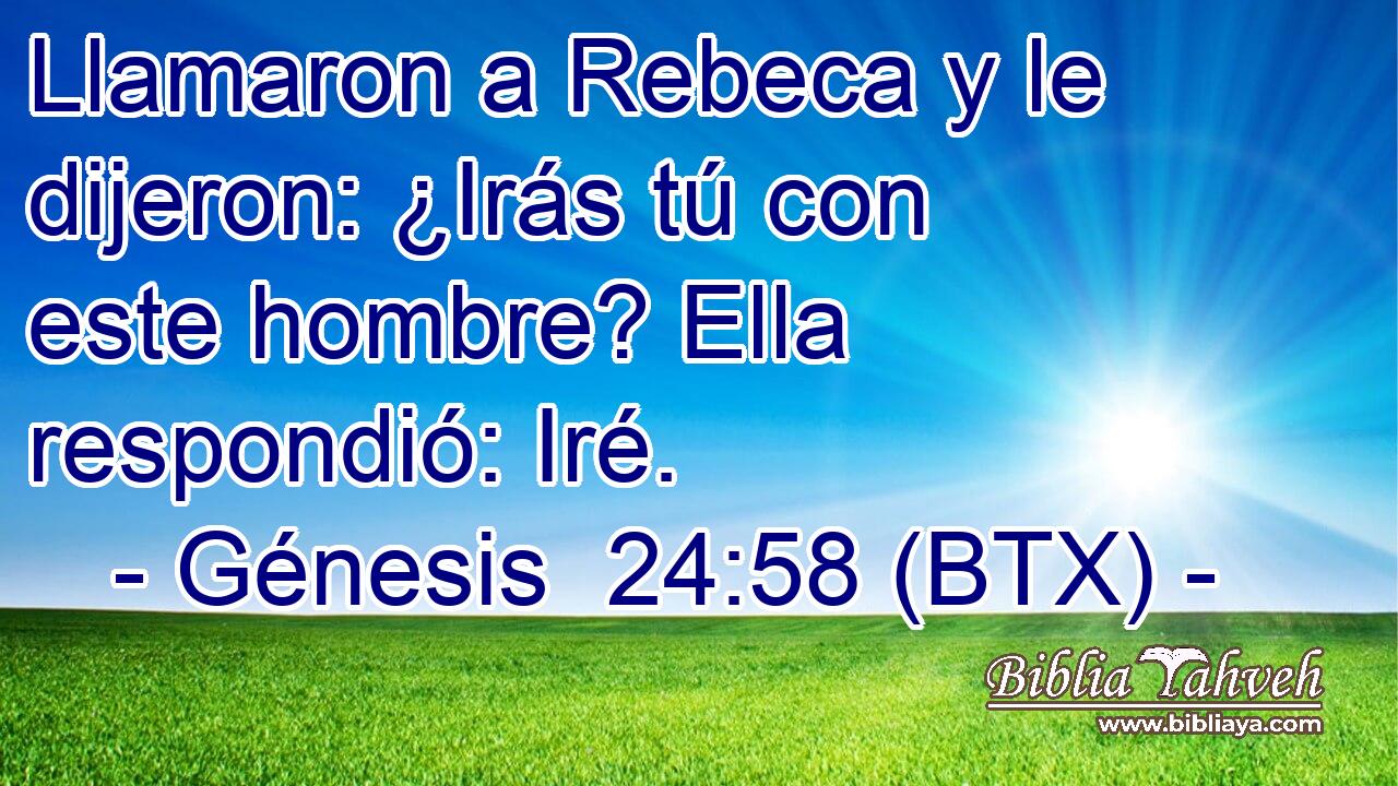 Llamaron a Rebeca y le dijeron: ¿Irás tú con este hombre? Ella respondió: Iré.
