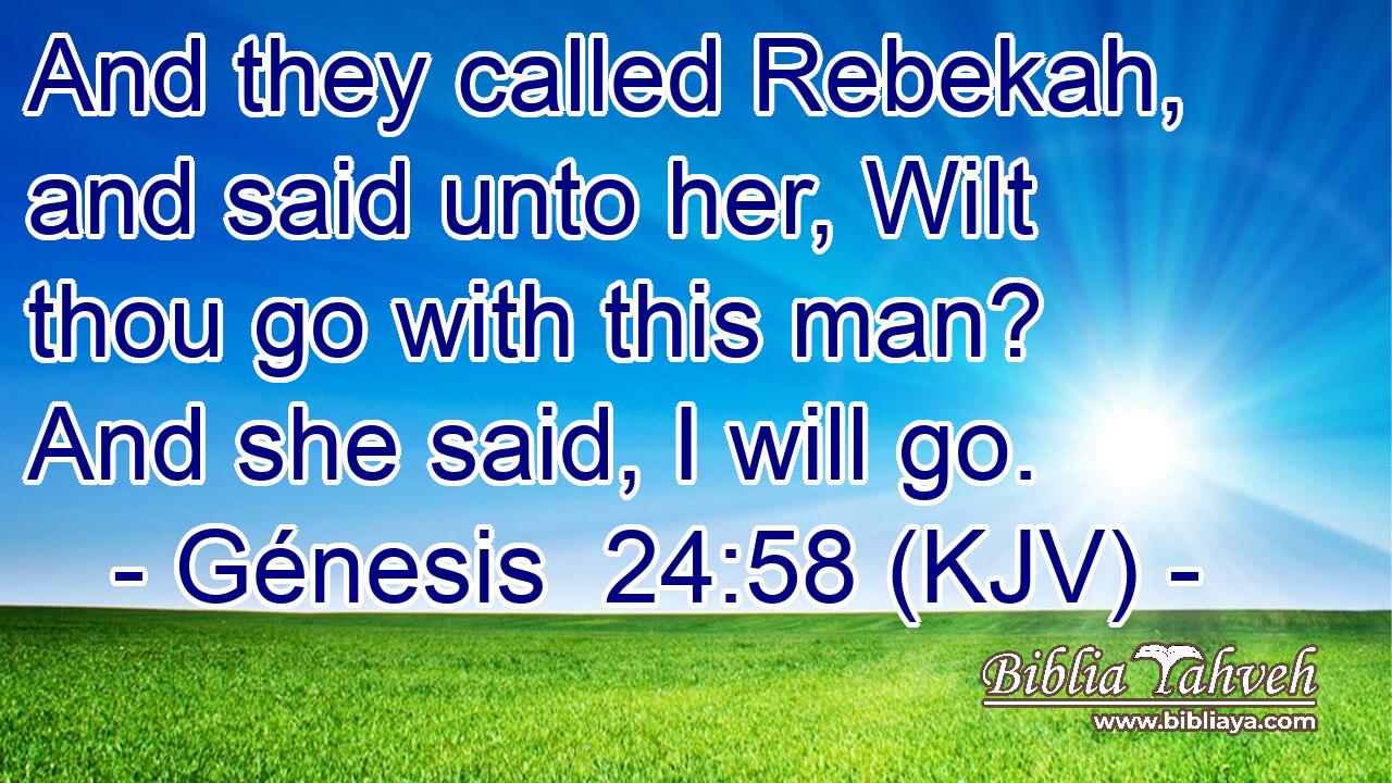 And they called Rebekah, and said unto her, Wilt thou go with this man? And she said, I will go.