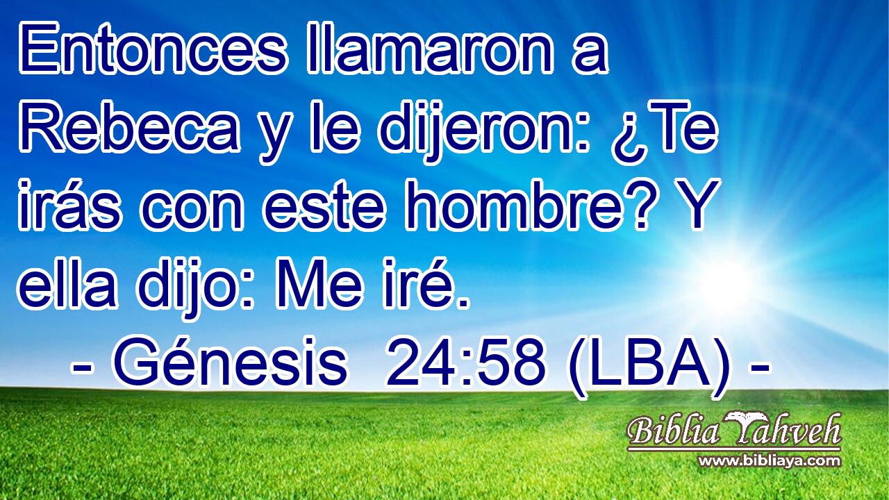 Entonces llamaron a Rebeca y le dijeron: ¿Te irás con este hombre? Y ella dijo: Me iré.