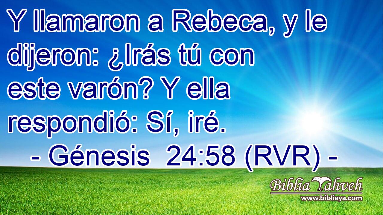 Y llamaron a Rebeca, y le dijeron: ¿Irás tú con este varón? Y ella respondió: Sí, iré.