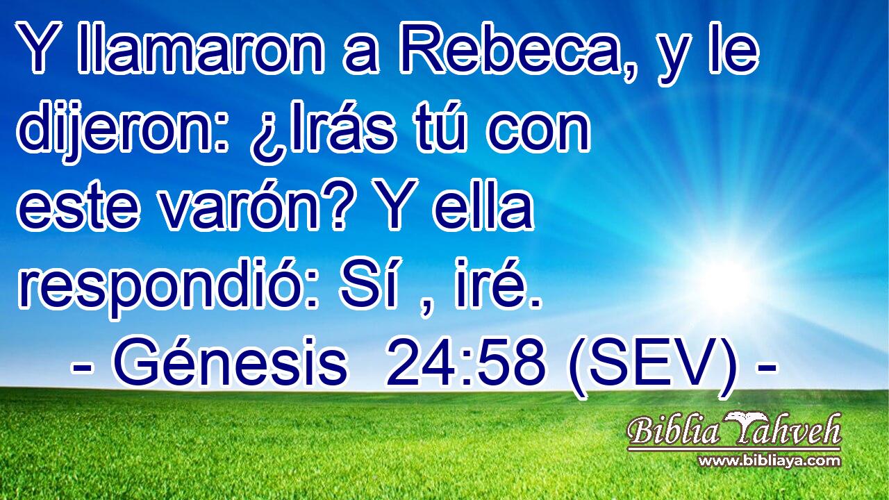 Y llamaron a Rebeca, y le dijeron: ¿Irás tú con este varón? Y ella respondió: Sí , iré.