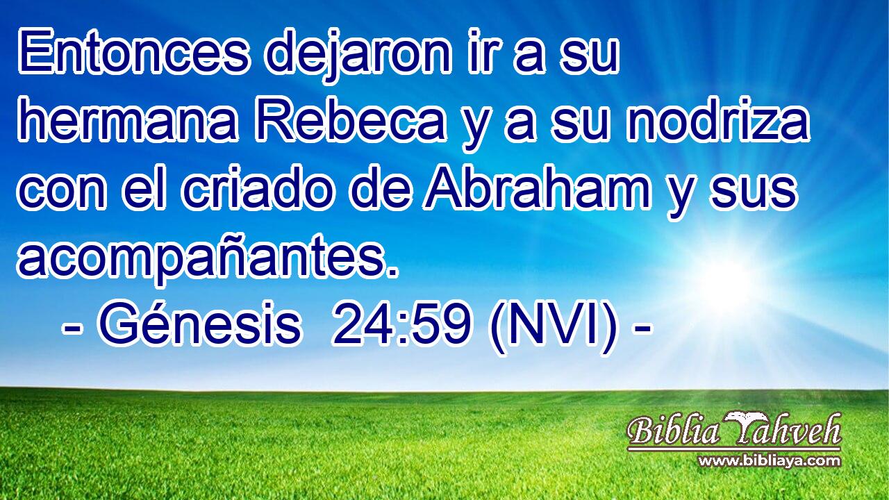  Entonces dejaron ir a su hermana Rebeca y a su nodriza con el criado de Abraham y sus acompañantes. 