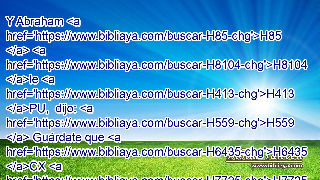 Y Abraham H85  H8104 le H413 PU,  dijo: H559  Guárdate que H6435 CX H7725 no vuelvas a mi hijo H1121  allá. H8033 Aj 