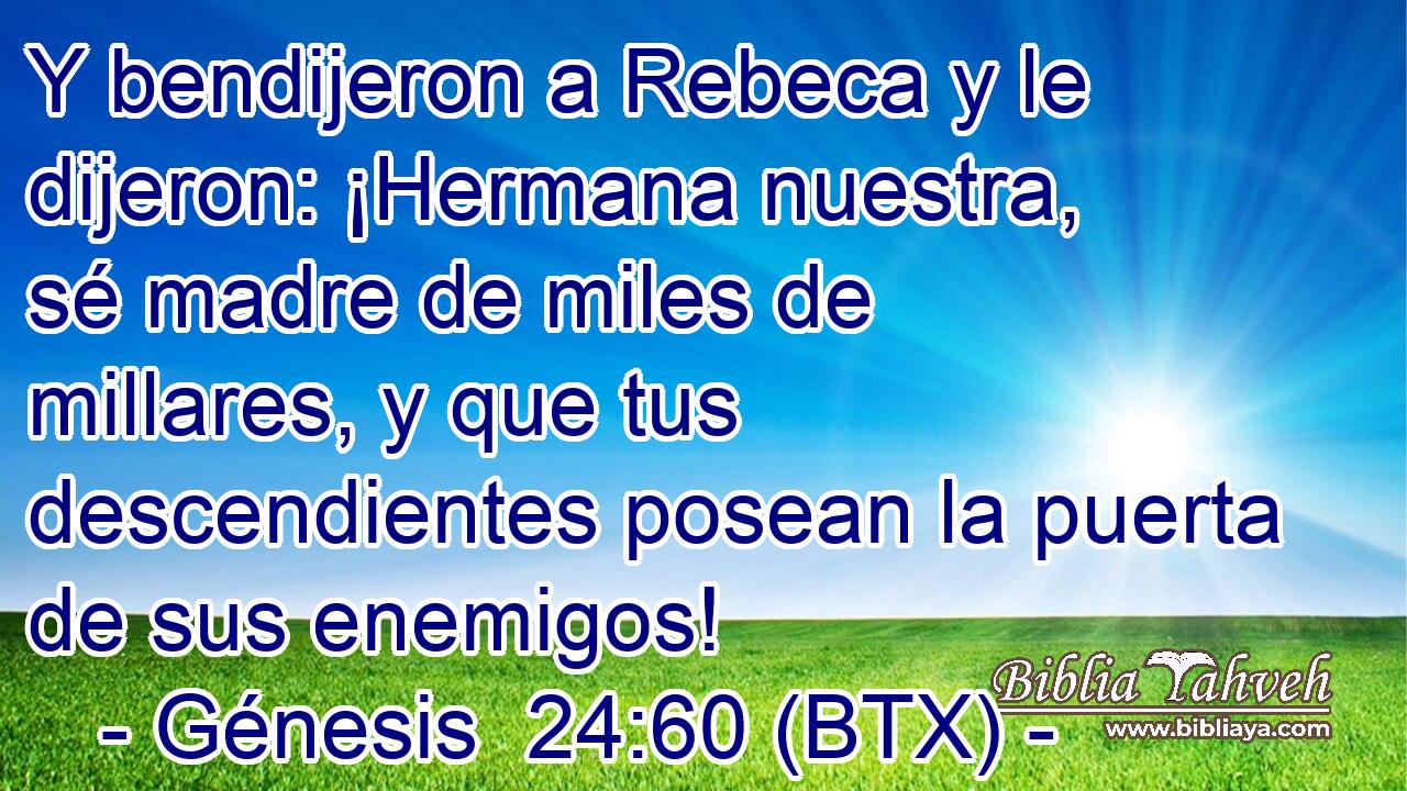 Y bendijeron a Rebeca y le dijeron: ¡Hermana nuestra, sé madre de miles de millares, y que tus descendientes posean la puerta de sus enemigos!