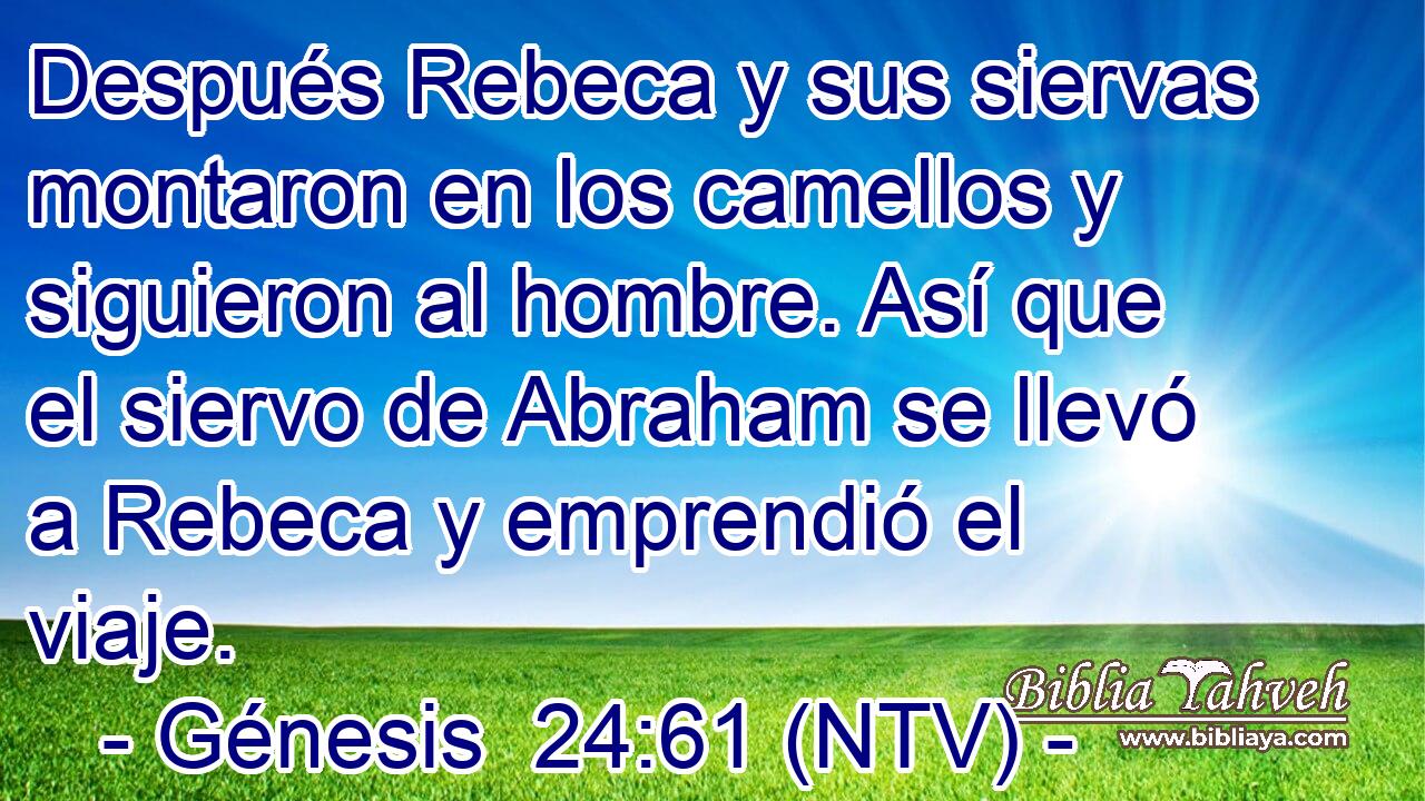 Después Rebeca y sus siervas montaron en los camellos y siguieron al hombre. Así que el siervo de Abraham se llevó a Rebeca y emprendió el viaje.