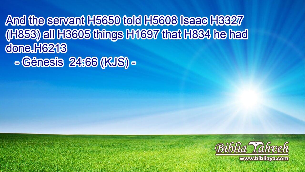 And the servant H5650 told H5608 Isaac H3327 (H853) all H3605 things H1697 that H834 he had done.H6213