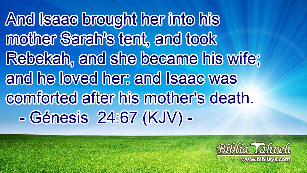 And Isaac brought her into his mother Sarah's tent, and took Rebekah, and she became his wife; and he loved her: and Isaac was comforted after his mother's death.