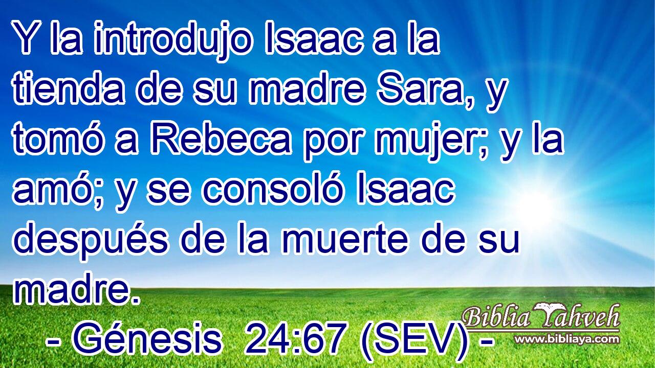 Y la introdujo Isaac a la tienda de su madre Sara, y tomó a Rebeca por mujer; y la amó; y se consoló Isaac después de la muerte de su madre.