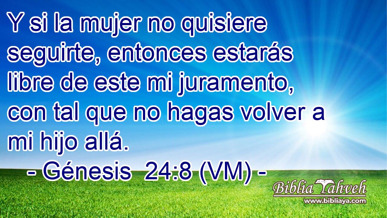  Y si la mujer no quisiere seguirte, entonces estarás libre de este mi juramento, con tal que no hagas volver a mi hijo allá. 